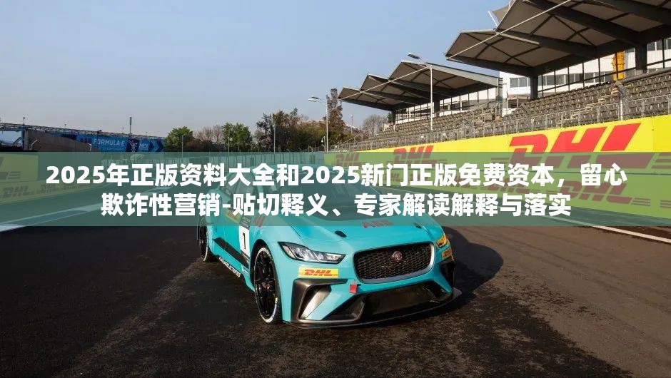 2025年正版资料大全和2025新门正版免费资本，留心欺诈性营销-贴切释义、专家解读解释与落实