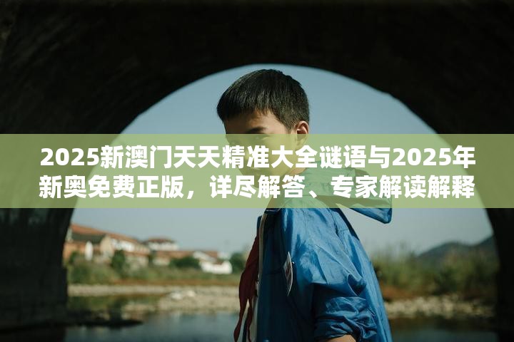 2025新澳门天天精准大全谜语与2025年新奥免费正版，详尽解答、专家解读解释与落实?小心虚假的陷阱