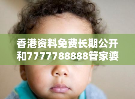 香港资料免费长期公开和7777788888管家婆老家丫，留心误导的假幌子链
