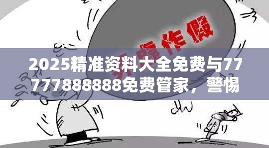2025精准资料大全免费与77777888888免费管家，警惕虚假诱导危害-痛点释义、专家解析解释与落实