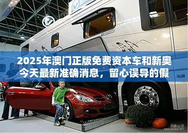 2025年澳门正版免费资本车和新奥今天最新准确消息，留心误导的假幌子链