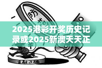 2025港彩开奖历史记录或2025新澳天天正版免费观看，警惕虚假诱导危害-痛点释义、专家解析解释与落实