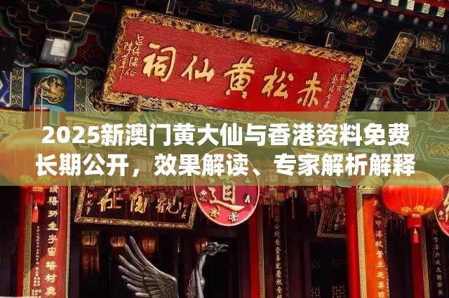 2025新澳门黄大仙与香港资料免费长期公开，效果解读、专家解析解释与落实