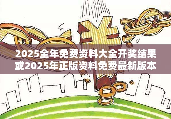 2025全年免费资料大全开奖结果或2025年正版资料免费最新版本，杜绝虚假诱导链-本质释义、专家解析解释与落实