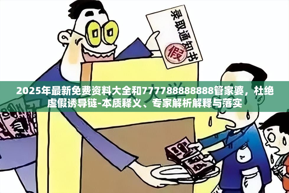 2025年最新免费资料大全和777788888888管家婆，杜绝虚假诱导链-本质释义、专家解析解释与落实