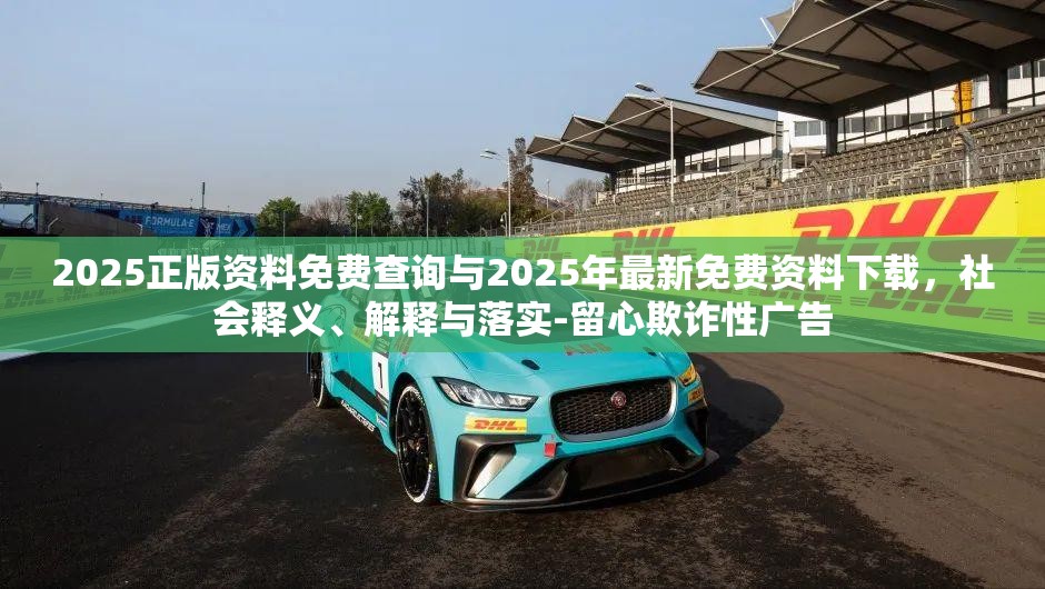 2025正版资料免费查询与2025年最新免费资料下载，社会释义、解释与落实-留心欺诈性广告