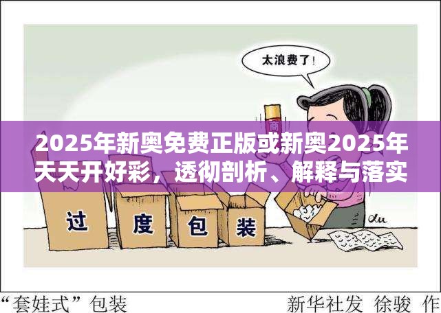 2025年新奥免费正版或新奥2025年天天开好彩，透彻剖析、解释与落实-抵制不实的假包装
